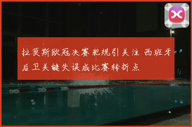 拉莫斯欧冠决赛犯规引关注 西班牙后卫关键失误成比赛转折点
