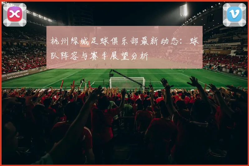 杭州绿城足球俱乐部最新动态:球队阵容与赛季展望分析