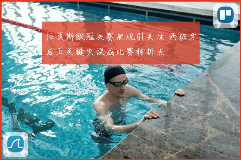 拉莫斯欧冠决赛犯规引关注 西班牙后卫关键失误成比赛转折点