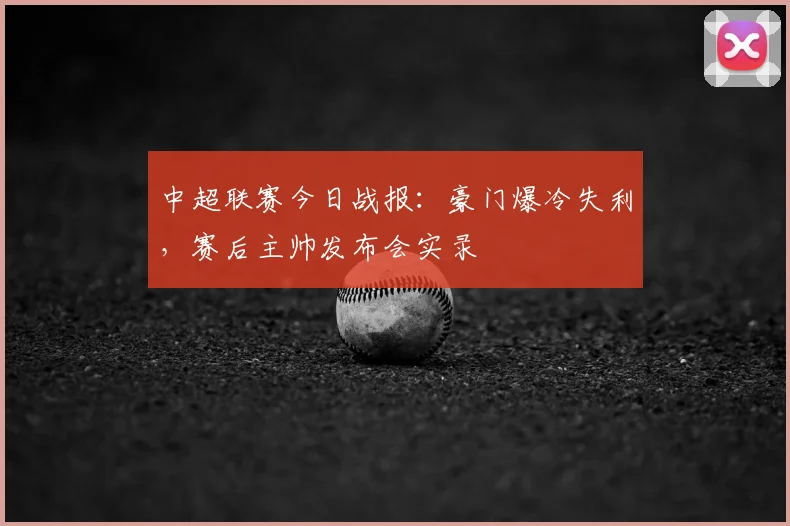 中超联赛今日战报：豪门爆冷失利，赛后主帅发布会实录