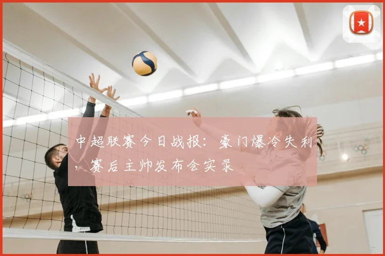 中超联赛今日战报:豪门爆冷失利,赛后主帅发布会实录