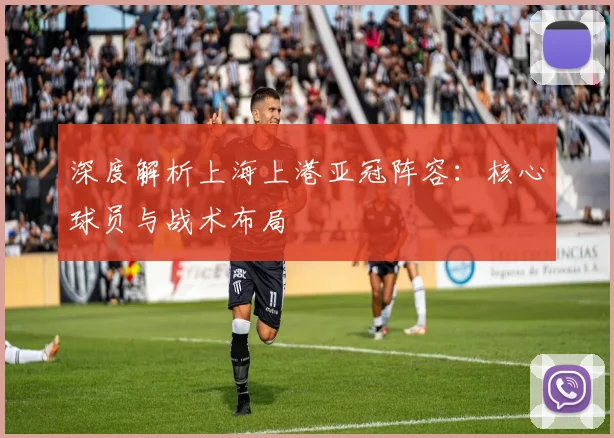 深度解析上海上港亚冠阵容：核心球员与战术布局