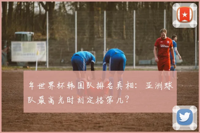 年世界杯韩国队排名真相：亚洲球队最高光时刻定格第几？