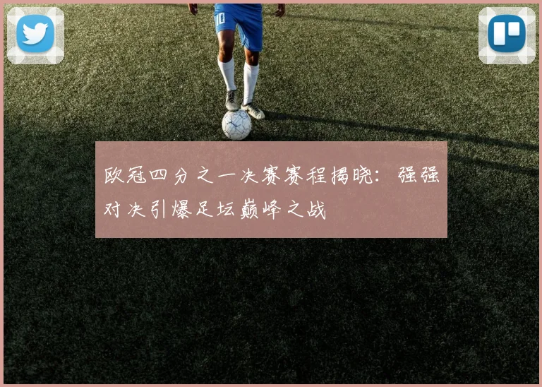 欧冠四分之一决赛赛程揭晓：强强对决引爆足坛巅峰之战