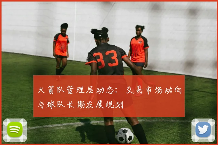 火箭队管理层动态:交易市场动向与球队长期发展规划