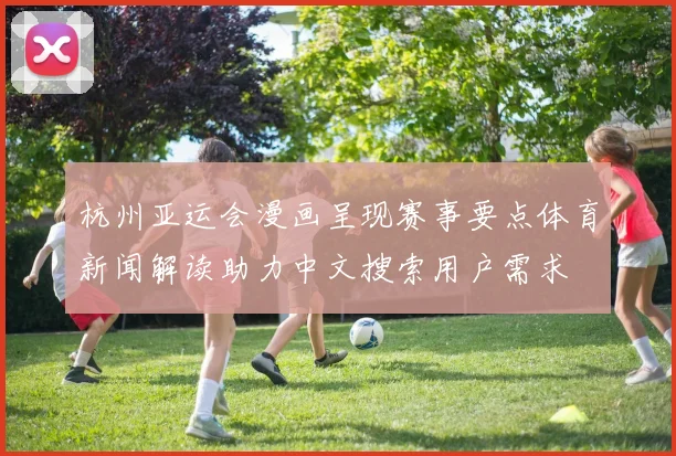 杭州亚运会漫画呈现赛事要点体育新闻解读助力中文搜索用户需求