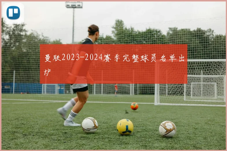 曼联2023-2024赛季完整球员名单出炉