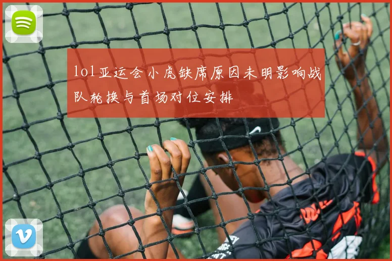 lol亚运会小虎缺席原因未明影响战队轮换与首场对位安排