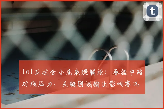 lol亚运会小虎表现解读：承接中路对线压力，关键团战输出影响赛况