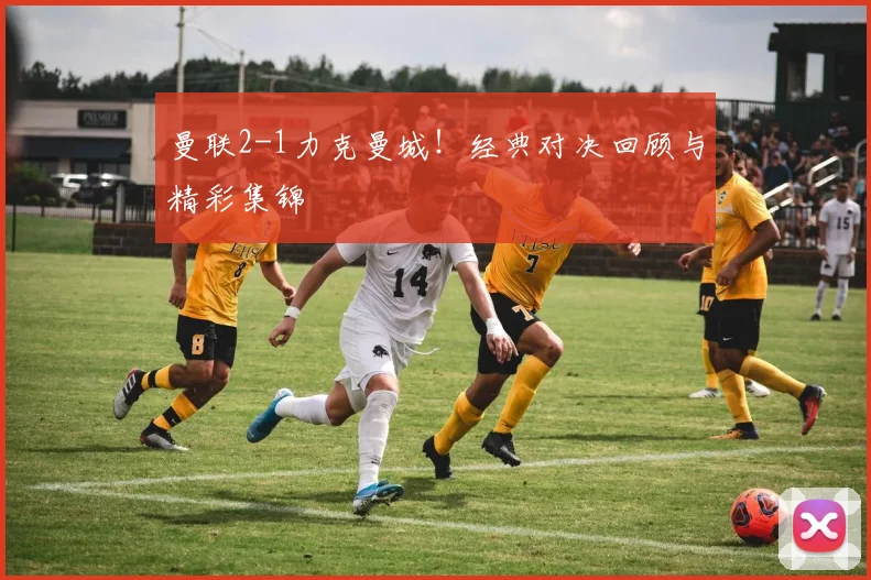 曼联2-1力克曼城!经典对决回顾与精彩集锦