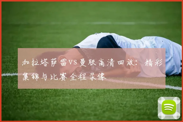加拉塔萨雷vs曼联高清回放：精彩集锦与比赛全程录像