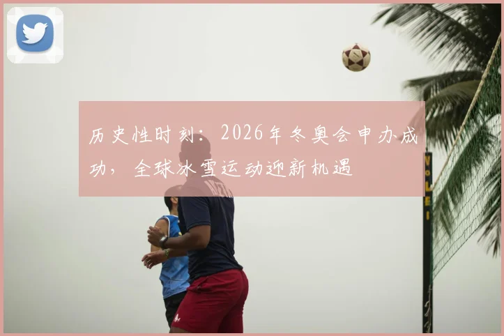 历史性时刻：2026年冬奥会申办成功，全球冰雪运动迎新机遇