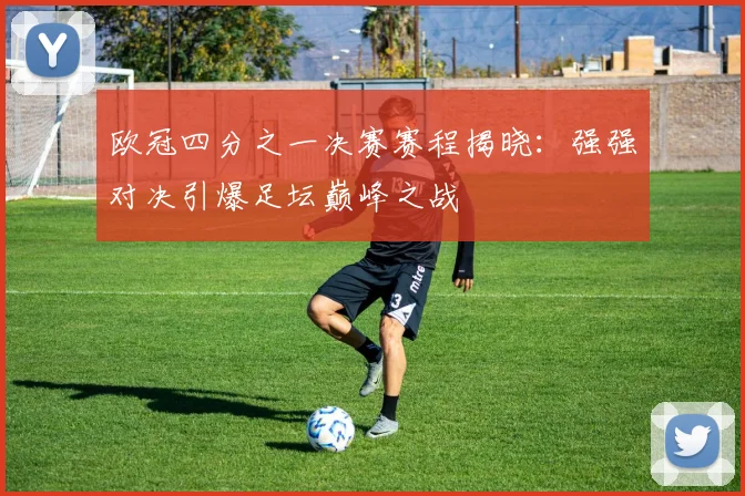 欧冠四分之一决赛赛程揭晓：强强对决引爆足坛巅峰之战