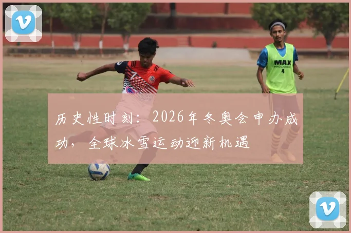 历史性时刻：2026年冬奥会申办成功，全球冰雪运动迎新机遇