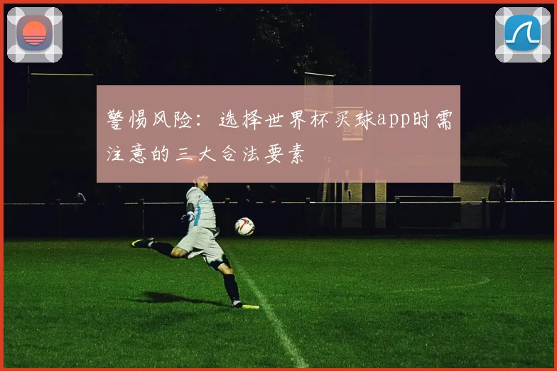警惕风险:选择世界杯买球app时需注意的三大合法要素