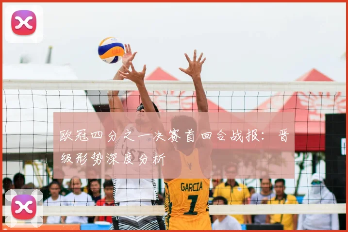 欧冠四分之一决赛首回合战报：晋级形势深度分析