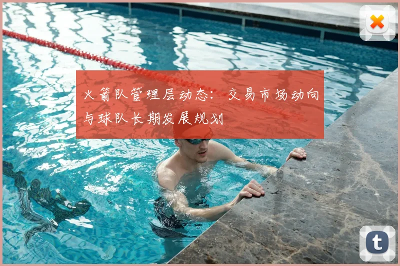 火箭队管理层动态:交易市场动向与球队长期发展规划