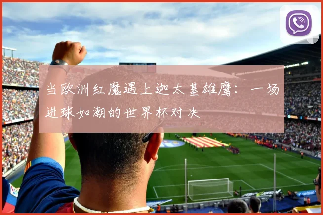 当欧洲红魔遇上迦太基雄鹰：一场进球如潮的世界杯对决