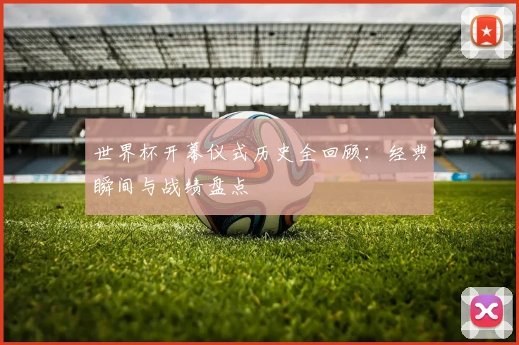 世界杯开幕仪式历史全回顾：经典瞬间与战绩盘点